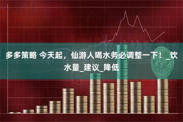 多多策略 今天起，仙游人喝水务必调整一下！_饮水量_建议_降低