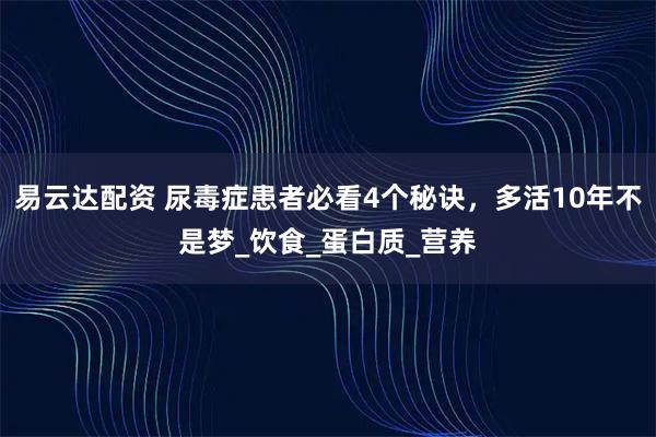 易云达配资 尿毒症患者必看4个秘诀，多活10年不是梦_饮食_蛋白质_营养