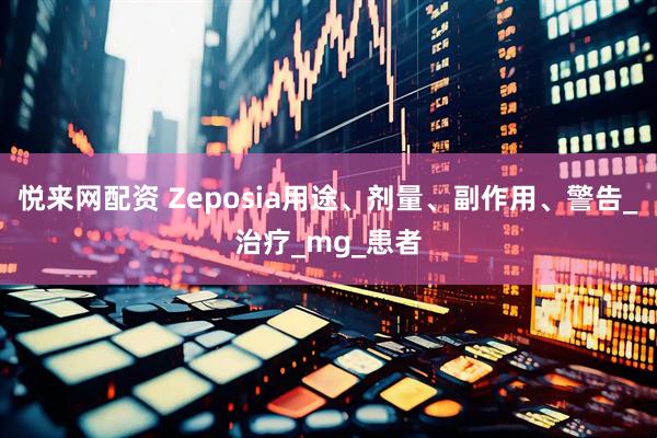 悦来网配资 Zeposia用途、剂量、副作用、警告_治疗_mg_患者