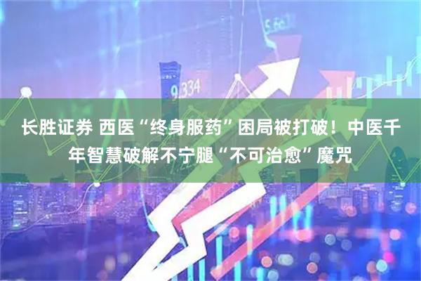 长胜证券 西医“终身服药”困局被打破！中医千年智慧破解不宁腿“不可治愈”魔咒