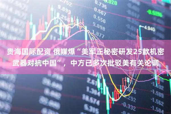 贵海国际配资 俄媒爆“美军正秘密研发25款机密武器对抗中国”，中方已多次批驳美有关论调