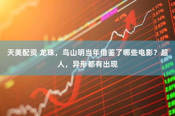 天美配资 龙珠，鸟山明当年借鉴了哪些电影？超人，异形都有出现