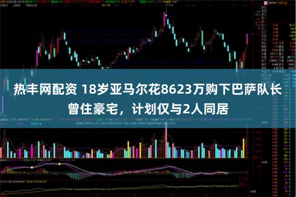 热丰网配资 18岁亚马尔花8623万购下巴萨队长曾住豪宅，计划仅与2人同居