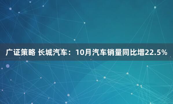 广证策略 长城汽车：10月汽车销量同比增22.5%