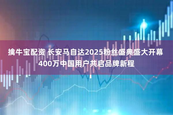 擒牛宝配资 长安马自达2025粉丝盛典盛大开幕 400万中国用户共启品牌新程