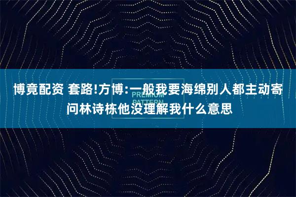 博竟配资 套路!方博:一般我要海绵别人都主动寄 问林诗栋他没理解我什么意思