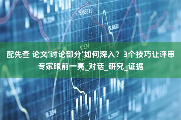 配先查 论文‘讨论部分’如何深入？3个技巧让评审专家眼前一亮_对话_研究_证据