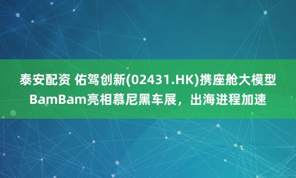 泰安配资 佑驾创新(02431.HK)携座舱大模型BamBam亮相慕尼黑车展，出海进程加速