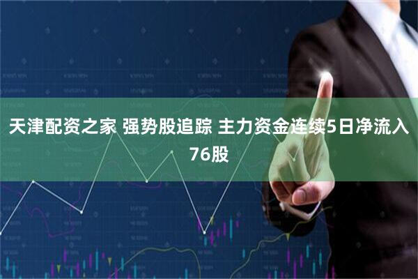 天津配资之家 强势股追踪 主力资金连续5日净流入76股