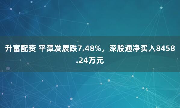 升富配资 平潭发展跌7.48%，深股通净买入8458.24万元